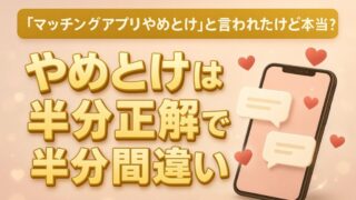 「マッチングアプリやめとけ」と言われたけど本当？やめとけは半分正解で半分間違い