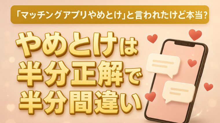 「マッチングアプリやめとけ」と言われたけど本当？やめとけは半分正解で半分間違い