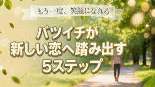 【バツイチ必見】恋愛が怖いのは当たり前！不安を解消して新しい恋を始める方法